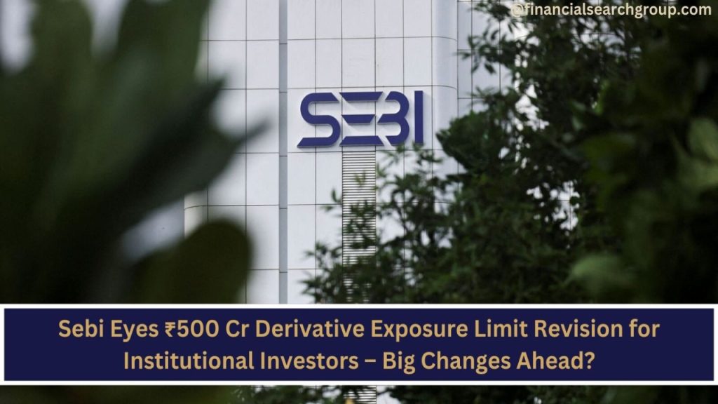 Sebi Eyes ₹500 Cr Derivative Exposure Limit Revision for Institutional Investors – Big Changes Ahead?